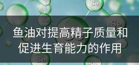 鱼油对提高精子质量和促进生育能力的作用